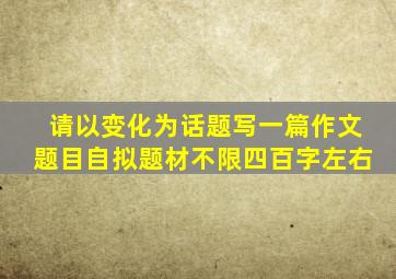 请以变化为话题写一篇作文题目自拟题材不限四百字左右