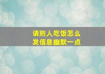 请别人吃饭怎么发信息幽默一点