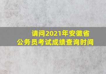 请问2021年安徽省公务员考试成绩查询时间