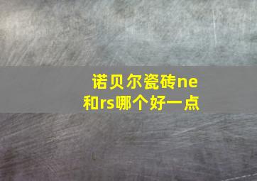 诺贝尔瓷砖ne和rs哪个好一点