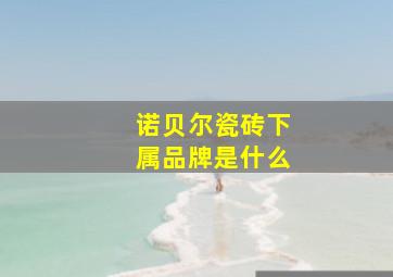 诺贝尔瓷砖下属品牌是什么