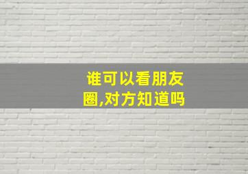 谁可以看朋友圈,对方知道吗