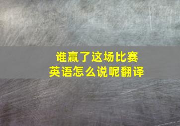 谁赢了这场比赛英语怎么说呢翻译