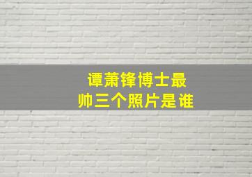 谭萧锋博士最帅三个照片是谁