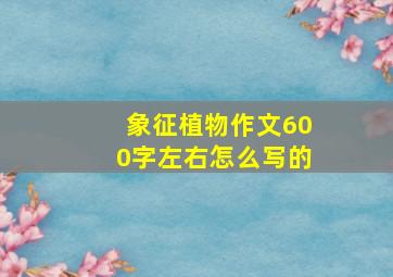 象征植物作文600字左右怎么写的