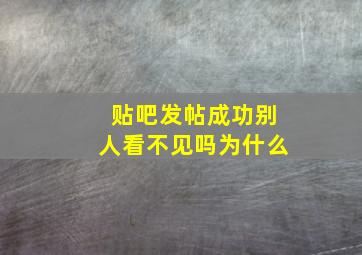 贴吧发帖成功别人看不见吗为什么