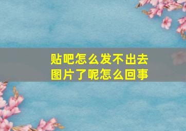 贴吧怎么发不出去图片了呢怎么回事