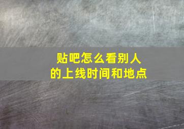 贴吧怎么看别人的上线时间和地点