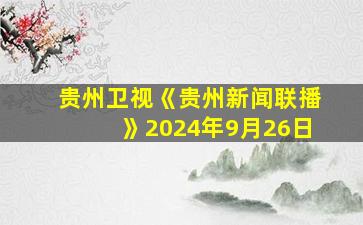 贵州卫视《贵州新闻联播》2024年9月26日