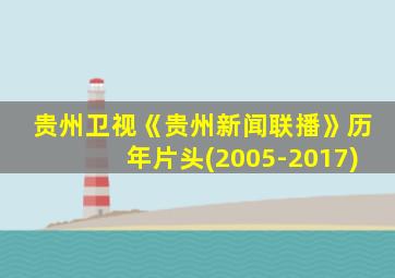 贵州卫视《贵州新闻联播》历年片头(2005-2017)