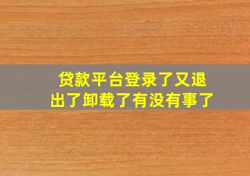 贷款平台登录了又退出了卸载了有没有事了