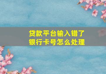 贷款平台输入错了银行卡号怎么处理