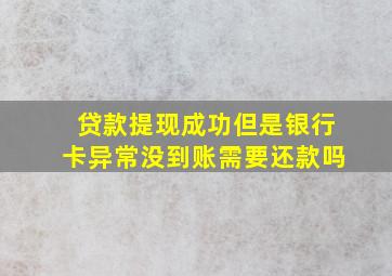 贷款提现成功但是银行卡异常没到账需要还款吗