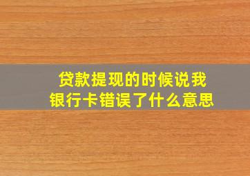 贷款提现的时候说我银行卡错误了什么意思