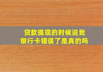 贷款提现的时候说我银行卡错误了是真的吗