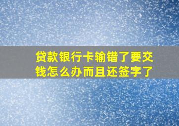 贷款银行卡输错了要交钱怎么办而且还签字了