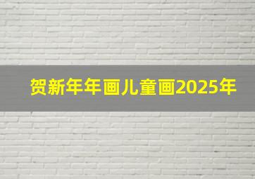 贺新年年画儿童画2025年