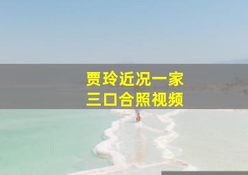 贾玲近况一家三口合照视频