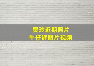 贾玲近期照片牛仔裤图片视频