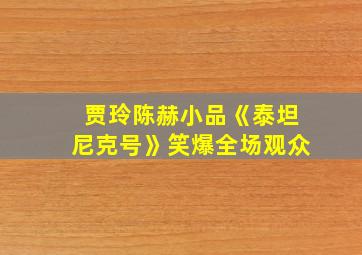 贾玲陈赫小品《泰坦尼克号》笑爆全场观众