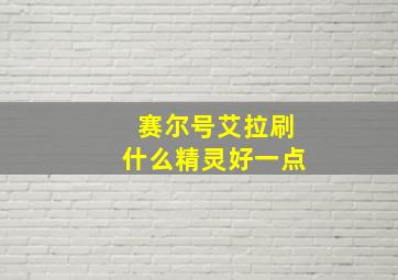 赛尔号艾拉刷什么精灵好一点