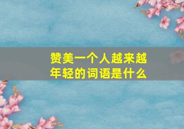 赞美一个人越来越年轻的词语是什么