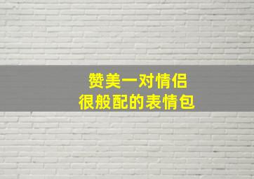 赞美一对情侣很般配的表情包