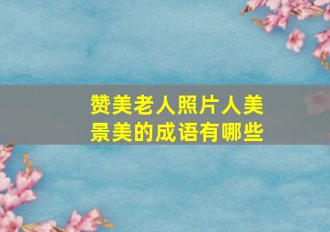 赞美老人照片人美景美的成语有哪些