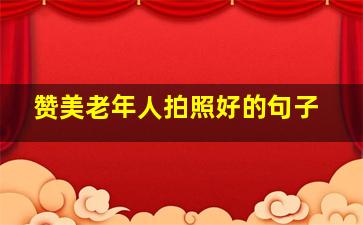 赞美老年人拍照好的句子