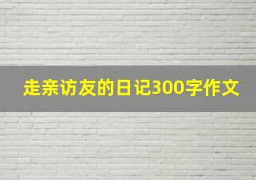 走亲访友的日记300字作文