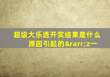 超级大乐透开奖结果是什么原因引起的→z一