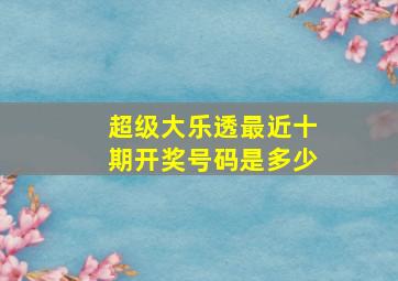 超级大乐透最近十期开奖号码是多少