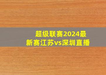 超级联赛2024最新赛江苏vs深圳直播