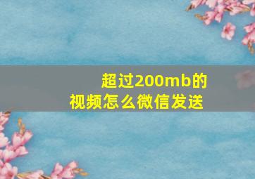 超过200mb的视频怎么微信发送