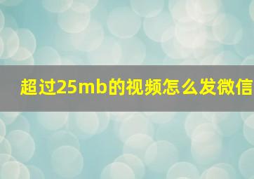 超过25mb的视频怎么发微信