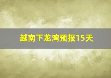 越南下龙湾预报15天