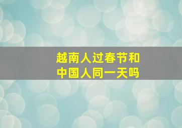 越南人过春节和中国人同一天吗