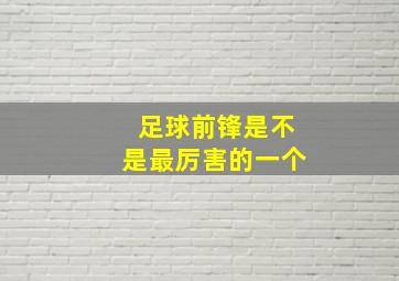 足球前锋是不是最厉害的一个