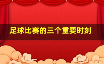 足球比赛的三个重要时刻