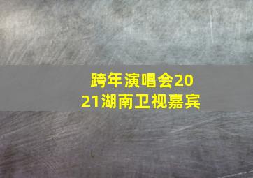 跨年演唱会2021湖南卫视嘉宾