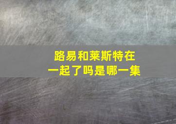 路易和莱斯特在一起了吗是哪一集