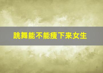 跳舞能不能瘦下来女生