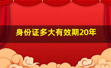 身份证多大有效期20年