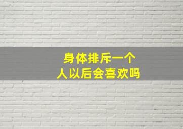 身体排斥一个人以后会喜欢吗