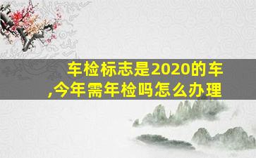 车检标志是2020的车,今年需年检吗怎么办理