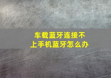 车载蓝牙连接不上手机蓝牙怎么办