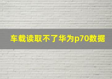 车载读取不了华为p70数据