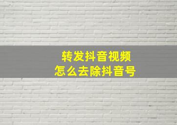 转发抖音视频怎么去除抖音号