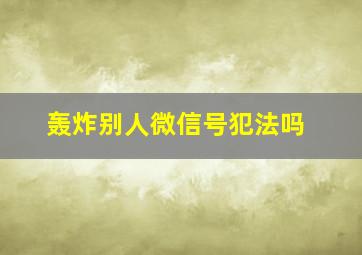 轰炸别人微信号犯法吗