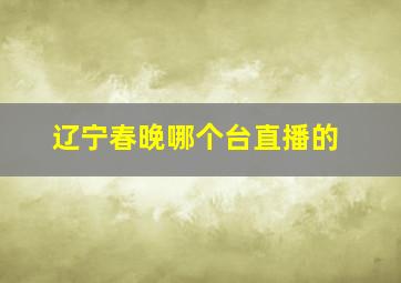 辽宁春晚哪个台直播的